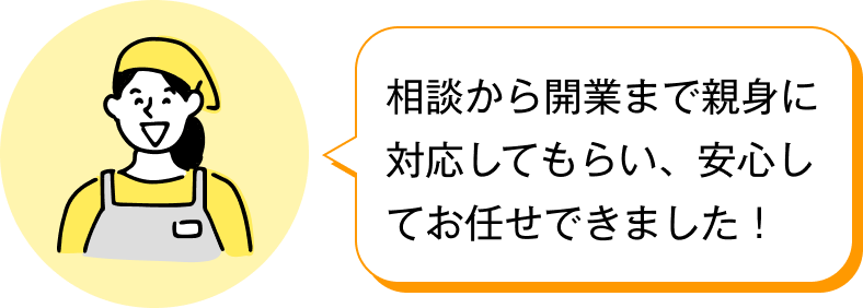 相談から開業まで親身に対応してもらい、安心してお任せできました！