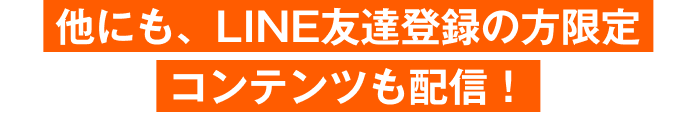 他にも、LINE友達登録の方限定コンテンツも配信！