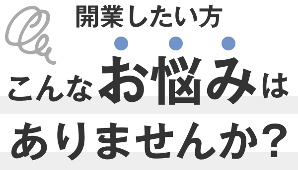 開業したい方こんなお悩みはありませんか？